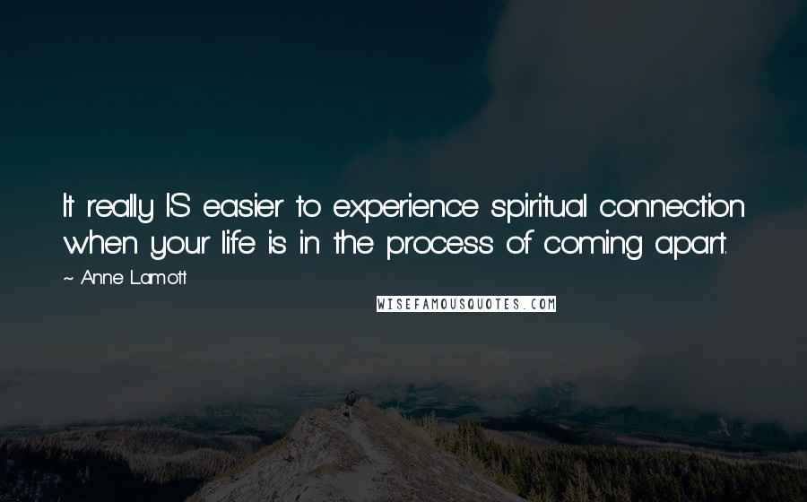 Anne Lamott Quotes: It really IS easier to experience spiritual connection when your life is in the process of coming apart.