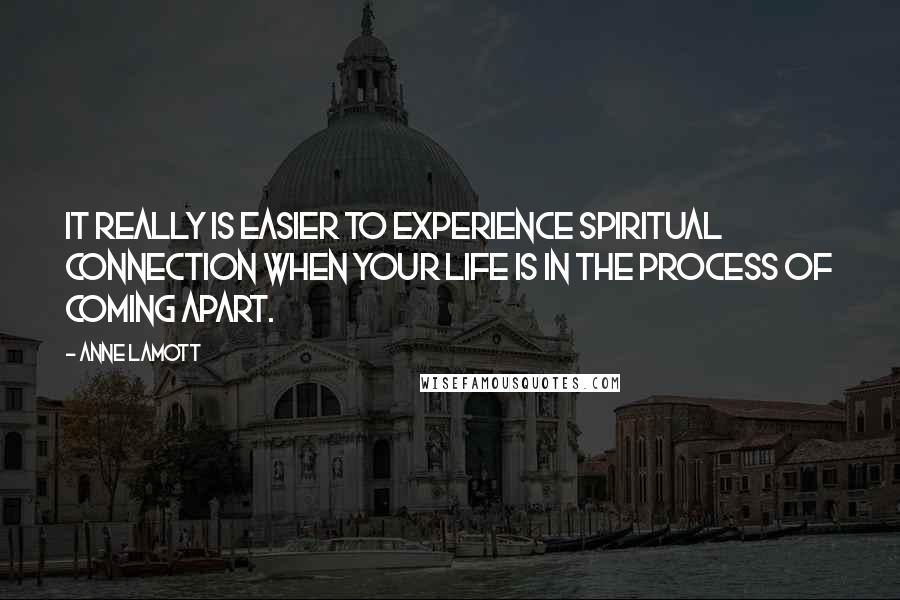 Anne Lamott Quotes: It really IS easier to experience spiritual connection when your life is in the process of coming apart.