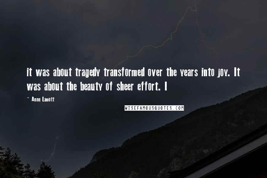 Anne Lamott Quotes: it was about tragedy transformed over the years into joy. It was about the beauty of sheer effort. I