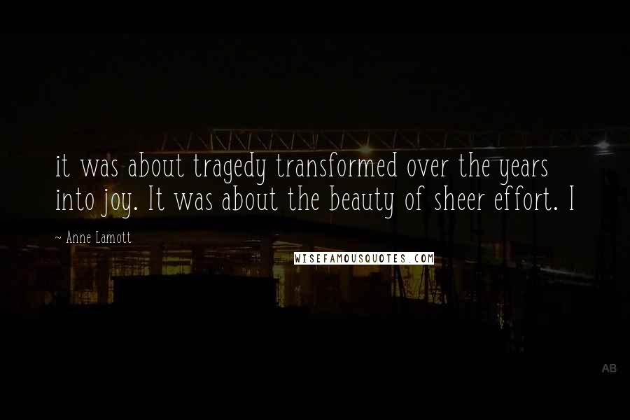 Anne Lamott Quotes: it was about tragedy transformed over the years into joy. It was about the beauty of sheer effort. I