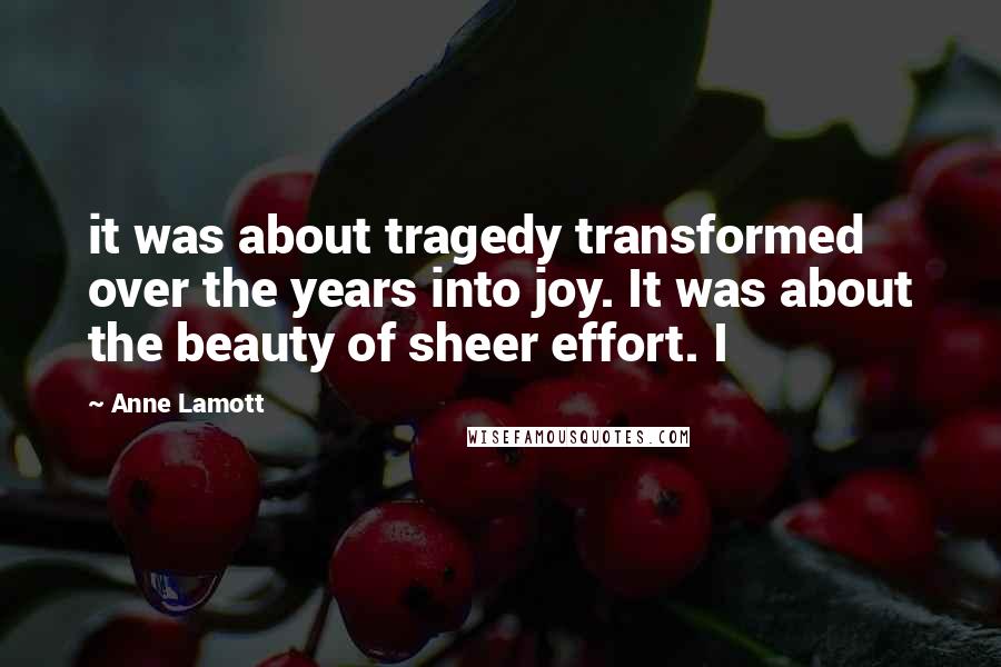 Anne Lamott Quotes: it was about tragedy transformed over the years into joy. It was about the beauty of sheer effort. I