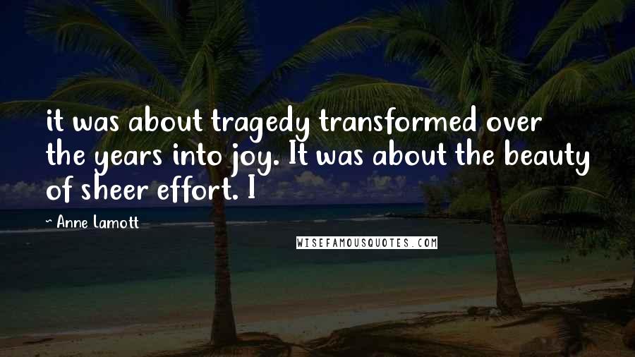 Anne Lamott Quotes: it was about tragedy transformed over the years into joy. It was about the beauty of sheer effort. I