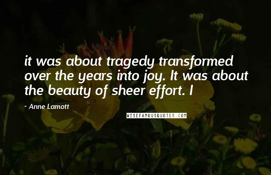 Anne Lamott Quotes: it was about tragedy transformed over the years into joy. It was about the beauty of sheer effort. I