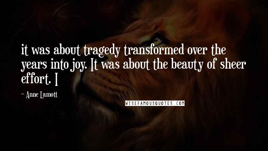 Anne Lamott Quotes: it was about tragedy transformed over the years into joy. It was about the beauty of sheer effort. I