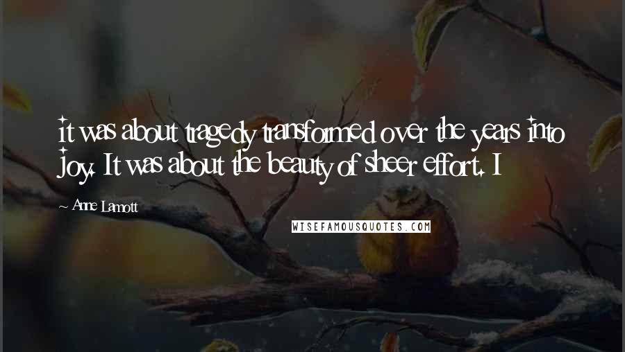 Anne Lamott Quotes: it was about tragedy transformed over the years into joy. It was about the beauty of sheer effort. I