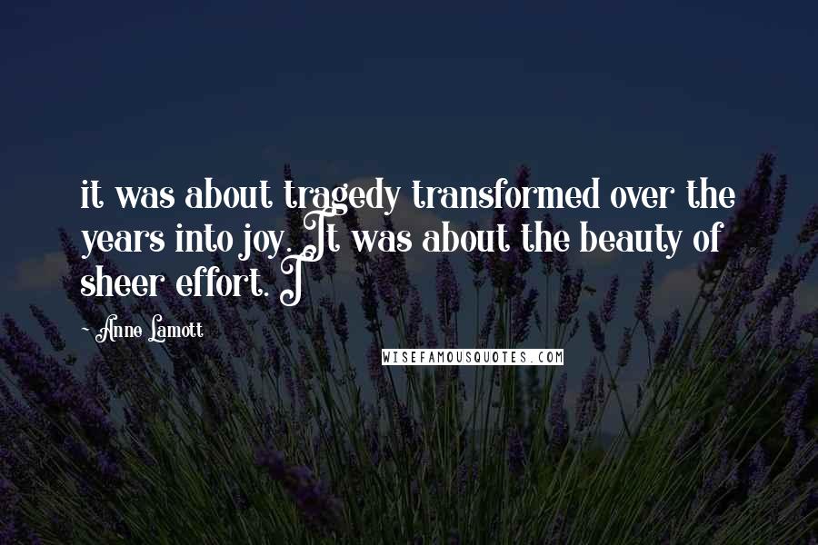 Anne Lamott Quotes: it was about tragedy transformed over the years into joy. It was about the beauty of sheer effort. I