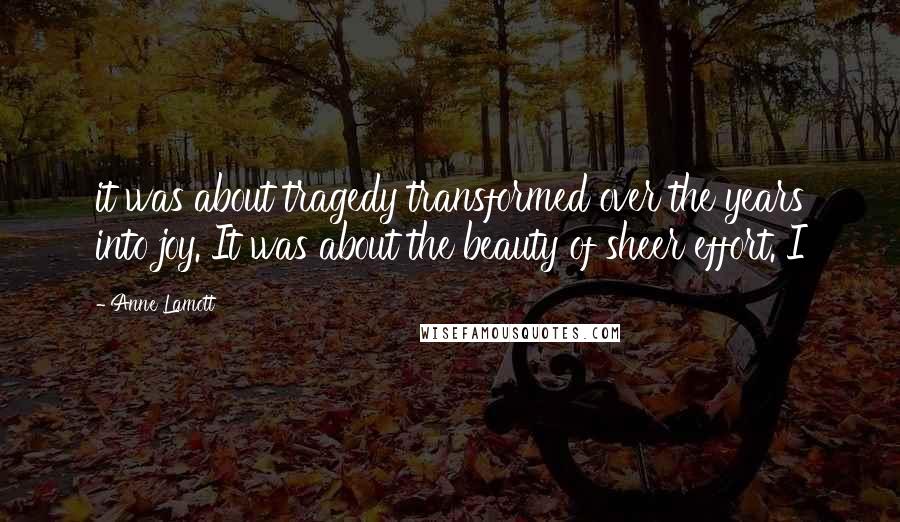 Anne Lamott Quotes: it was about tragedy transformed over the years into joy. It was about the beauty of sheer effort. I