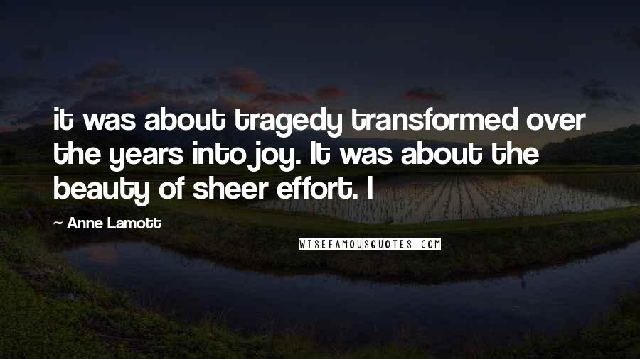 Anne Lamott Quotes: it was about tragedy transformed over the years into joy. It was about the beauty of sheer effort. I