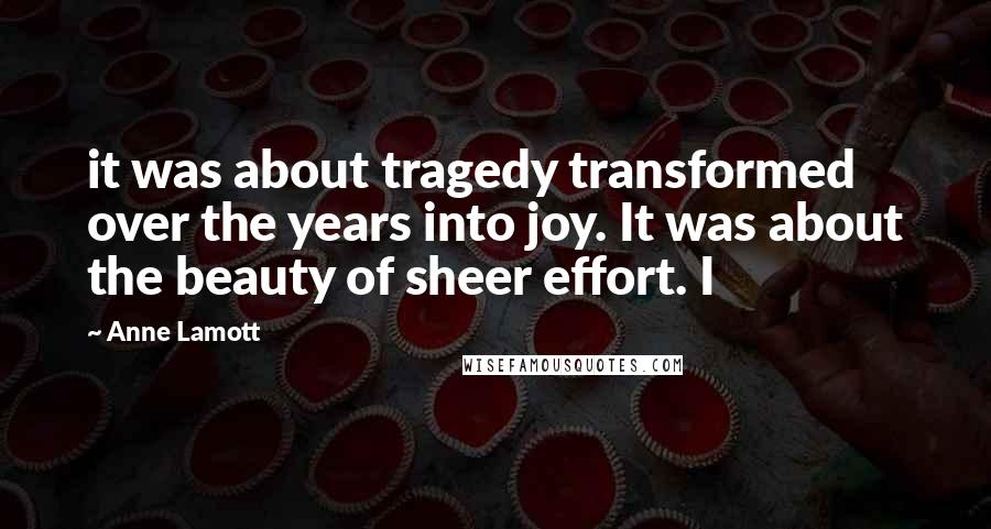 Anne Lamott Quotes: it was about tragedy transformed over the years into joy. It was about the beauty of sheer effort. I