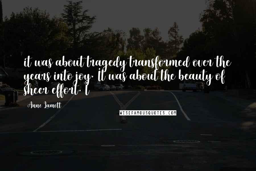 Anne Lamott Quotes: it was about tragedy transformed over the years into joy. It was about the beauty of sheer effort. I