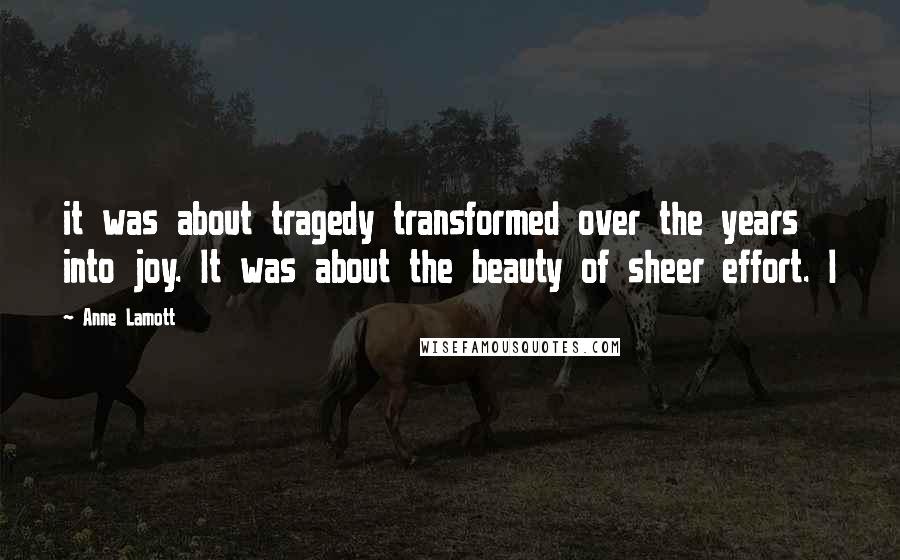 Anne Lamott Quotes: it was about tragedy transformed over the years into joy. It was about the beauty of sheer effort. I