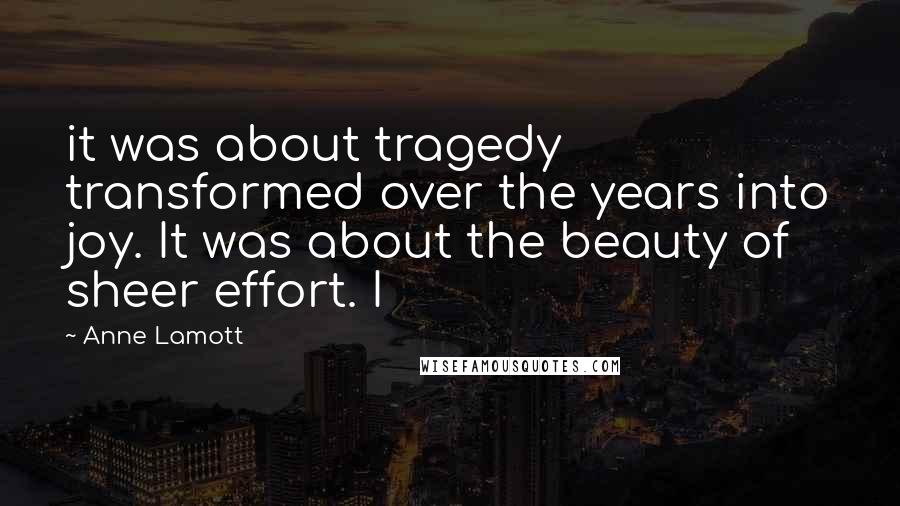 Anne Lamott Quotes: it was about tragedy transformed over the years into joy. It was about the beauty of sheer effort. I