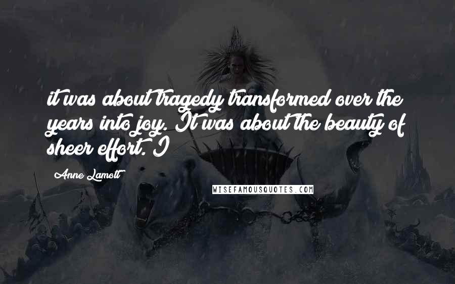 Anne Lamott Quotes: it was about tragedy transformed over the years into joy. It was about the beauty of sheer effort. I