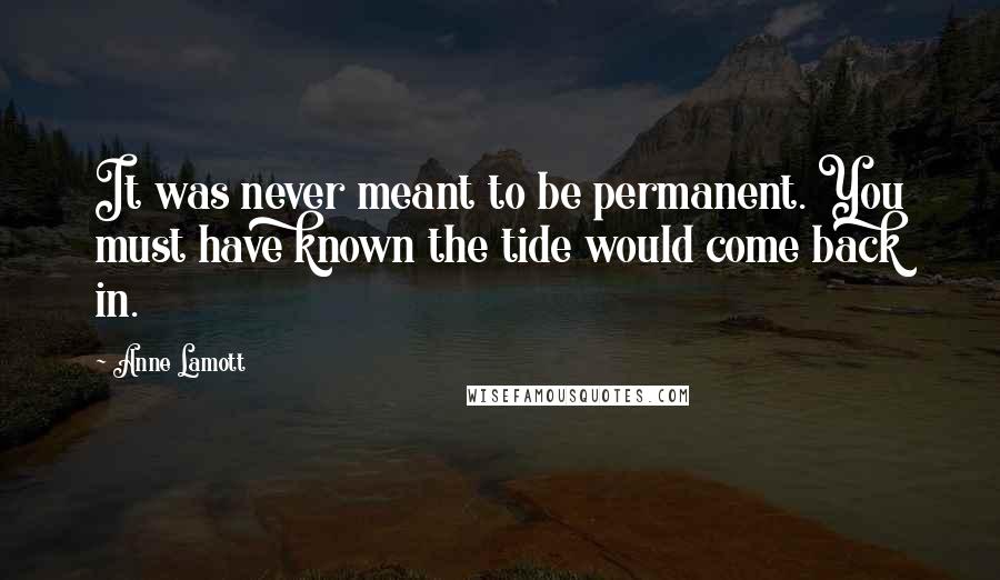 Anne Lamott Quotes: It was never meant to be permanent. You must have known the tide would come back in.