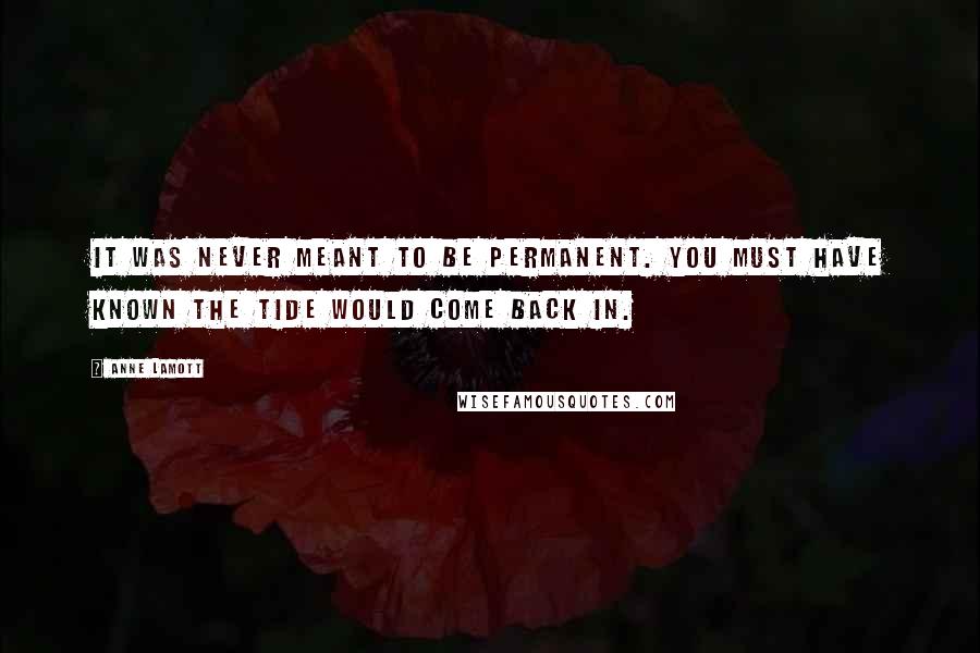 Anne Lamott Quotes: It was never meant to be permanent. You must have known the tide would come back in.