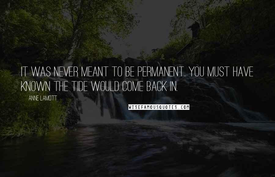 Anne Lamott Quotes: It was never meant to be permanent. You must have known the tide would come back in.