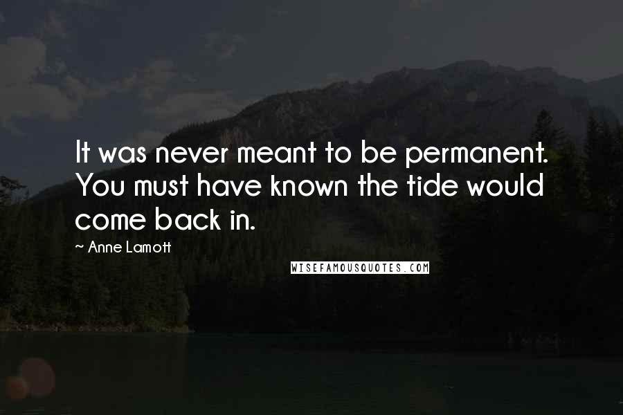 Anne Lamott Quotes: It was never meant to be permanent. You must have known the tide would come back in.