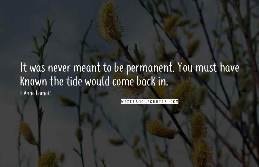 Anne Lamott Quotes: It was never meant to be permanent. You must have known the tide would come back in.