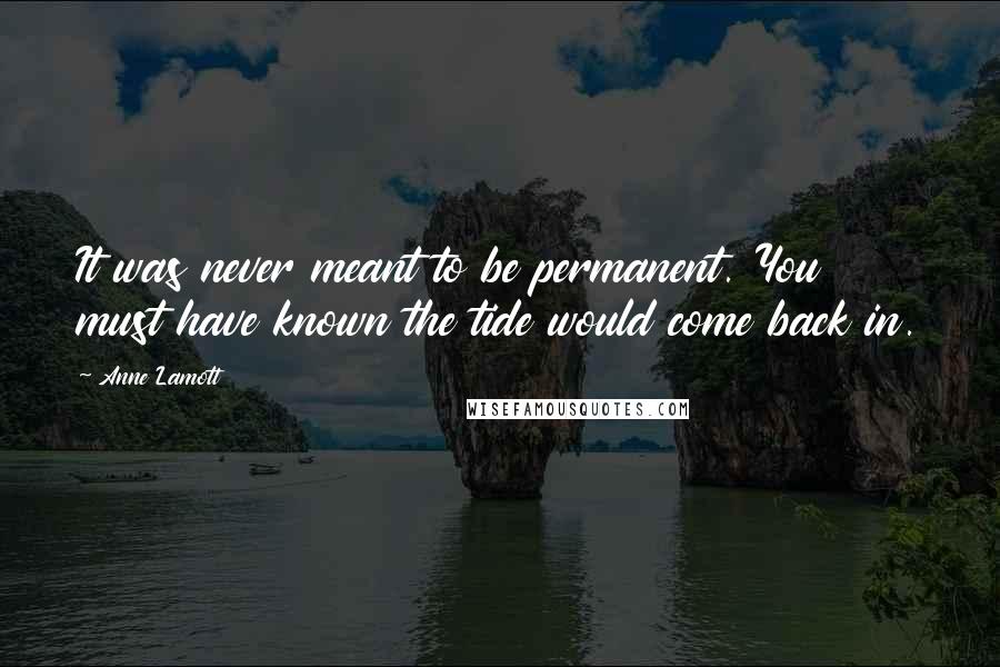 Anne Lamott Quotes: It was never meant to be permanent. You must have known the tide would come back in.