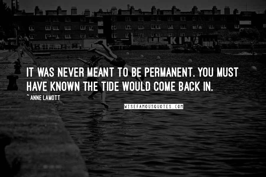 Anne Lamott Quotes: It was never meant to be permanent. You must have known the tide would come back in.