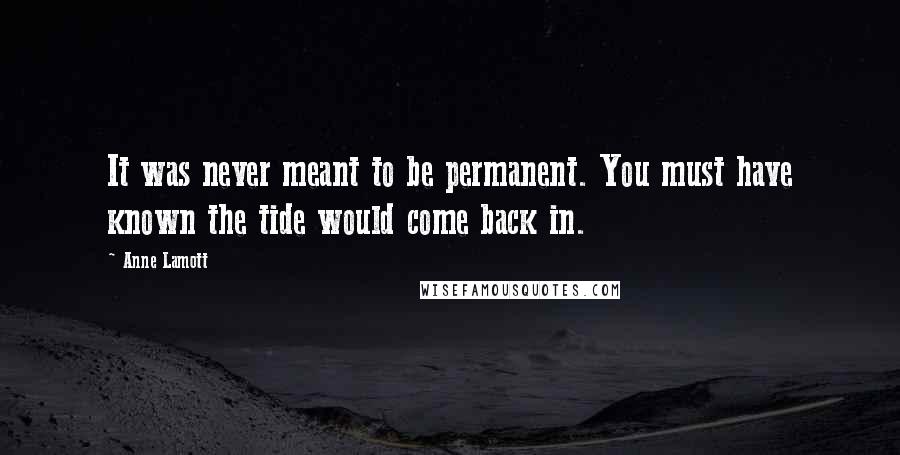 Anne Lamott Quotes: It was never meant to be permanent. You must have known the tide would come back in.