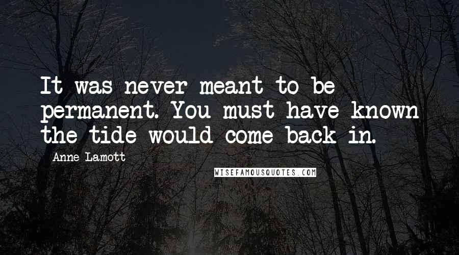 Anne Lamott Quotes: It was never meant to be permanent. You must have known the tide would come back in.