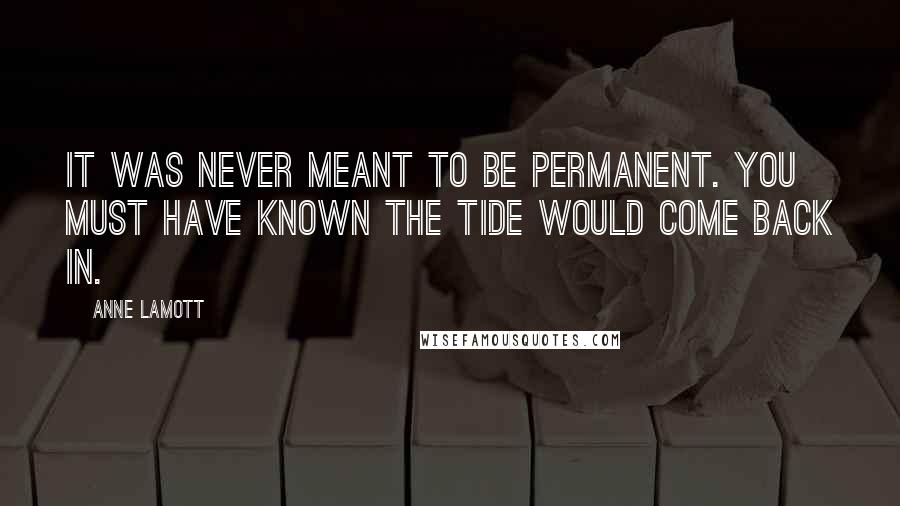 Anne Lamott Quotes: It was never meant to be permanent. You must have known the tide would come back in.