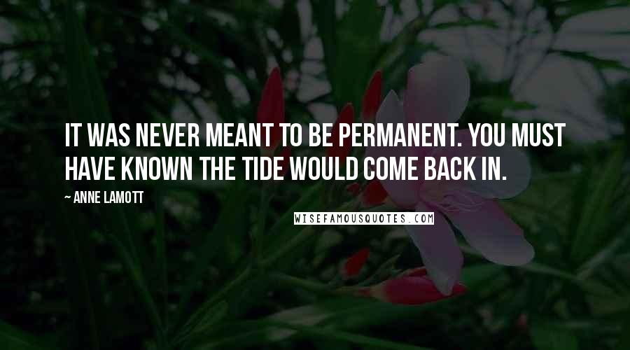 Anne Lamott Quotes: It was never meant to be permanent. You must have known the tide would come back in.