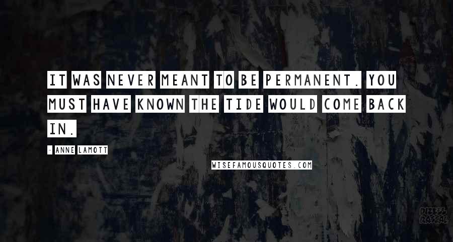 Anne Lamott Quotes: It was never meant to be permanent. You must have known the tide would come back in.