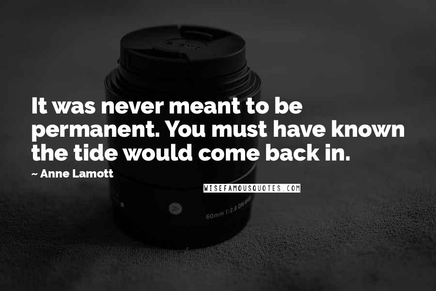 Anne Lamott Quotes: It was never meant to be permanent. You must have known the tide would come back in.