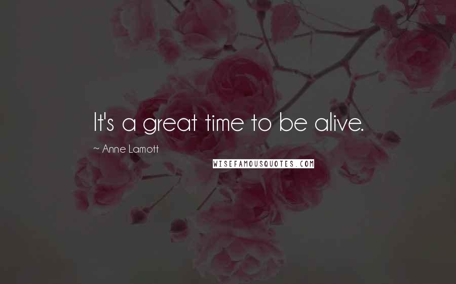 Anne Lamott Quotes: It's a great time to be alive.