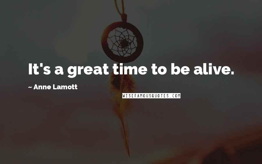 Anne Lamott Quotes: It's a great time to be alive.