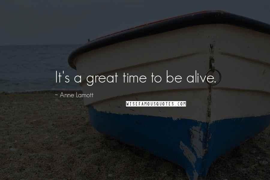 Anne Lamott Quotes: It's a great time to be alive.