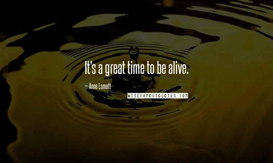 Anne Lamott Quotes: It's a great time to be alive.