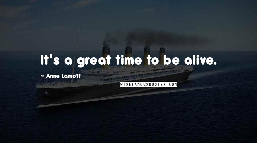 Anne Lamott Quotes: It's a great time to be alive.