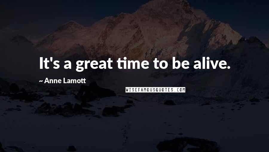 Anne Lamott Quotes: It's a great time to be alive.