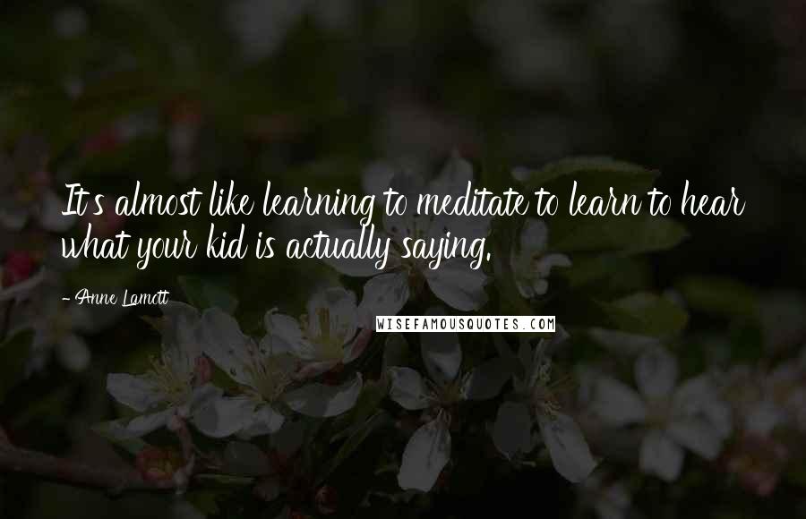 Anne Lamott Quotes: It's almost like learning to meditate to learn to hear what your kid is actually saying.