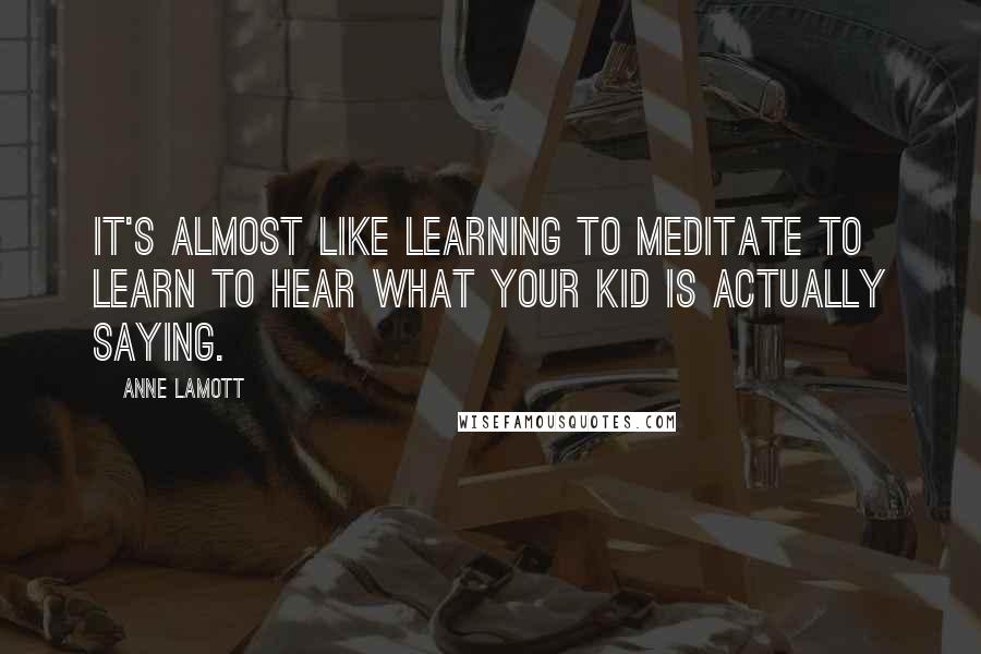 Anne Lamott Quotes: It's almost like learning to meditate to learn to hear what your kid is actually saying.