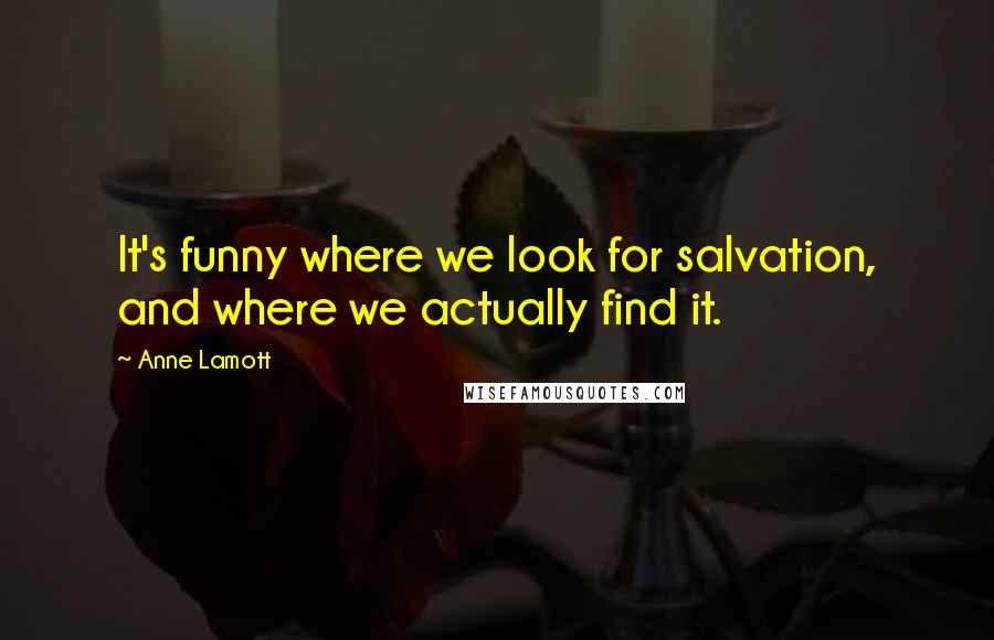 Anne Lamott Quotes: It's funny where we look for salvation, and where we actually find it.