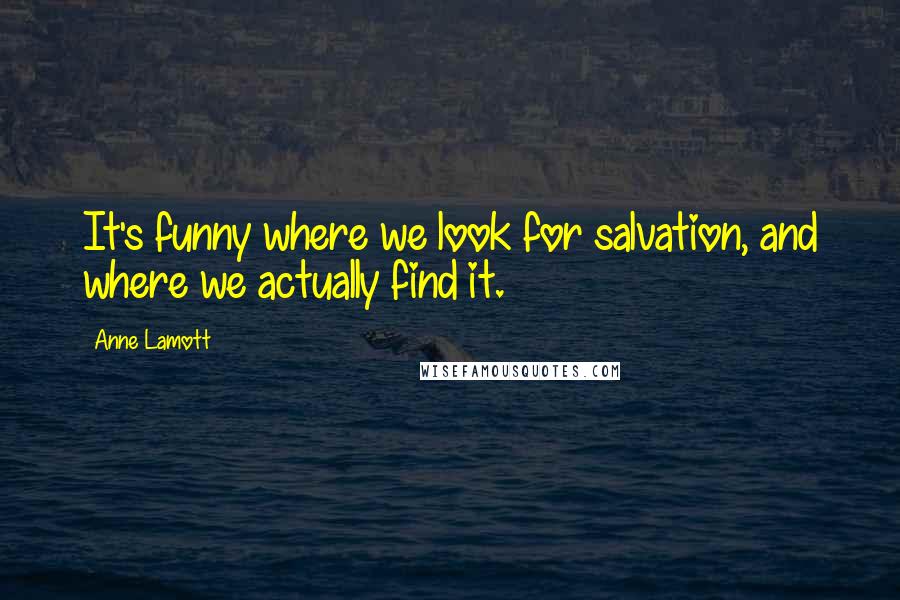 Anne Lamott Quotes: It's funny where we look for salvation, and where we actually find it.