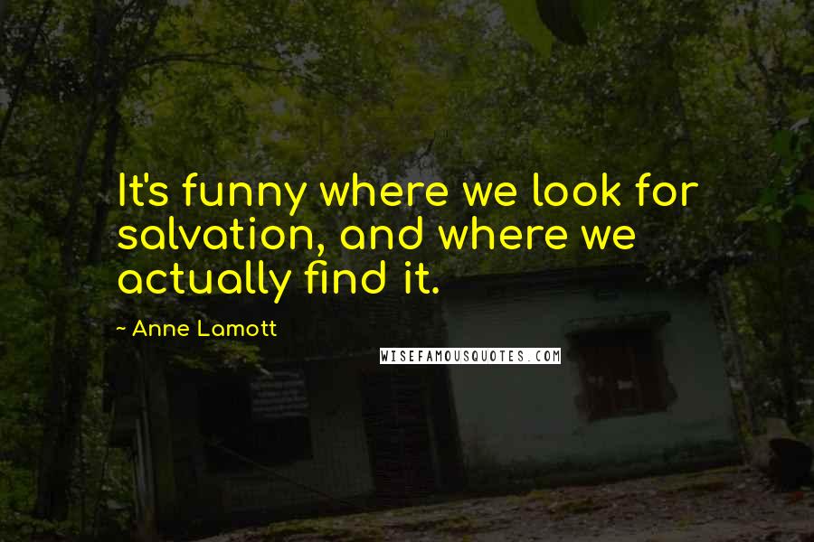 Anne Lamott Quotes: It's funny where we look for salvation, and where we actually find it.