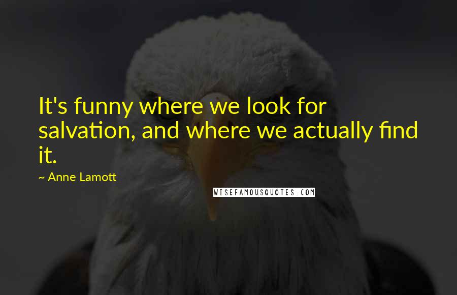 Anne Lamott Quotes: It's funny where we look for salvation, and where we actually find it.