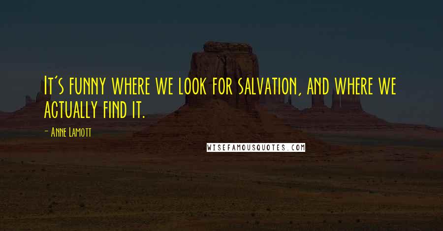 Anne Lamott Quotes: It's funny where we look for salvation, and where we actually find it.