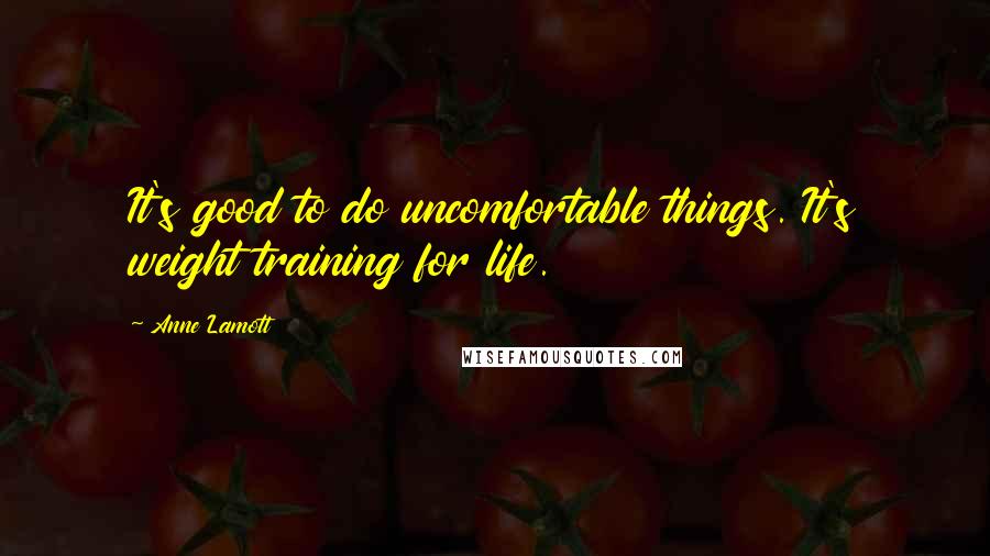 Anne Lamott Quotes: It's good to do uncomfortable things. It's weight training for life.