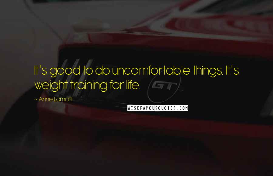 Anne Lamott Quotes: It's good to do uncomfortable things. It's weight training for life.