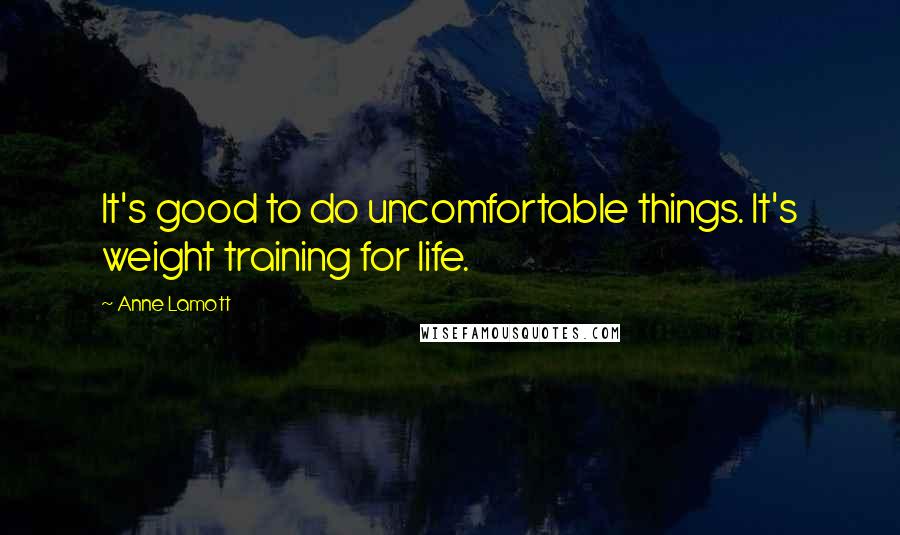 Anne Lamott Quotes: It's good to do uncomfortable things. It's weight training for life.