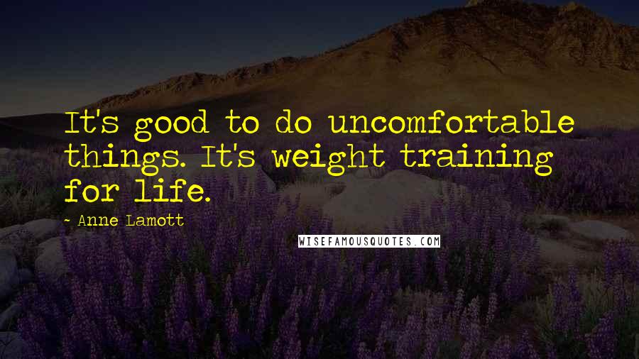 Anne Lamott Quotes: It's good to do uncomfortable things. It's weight training for life.