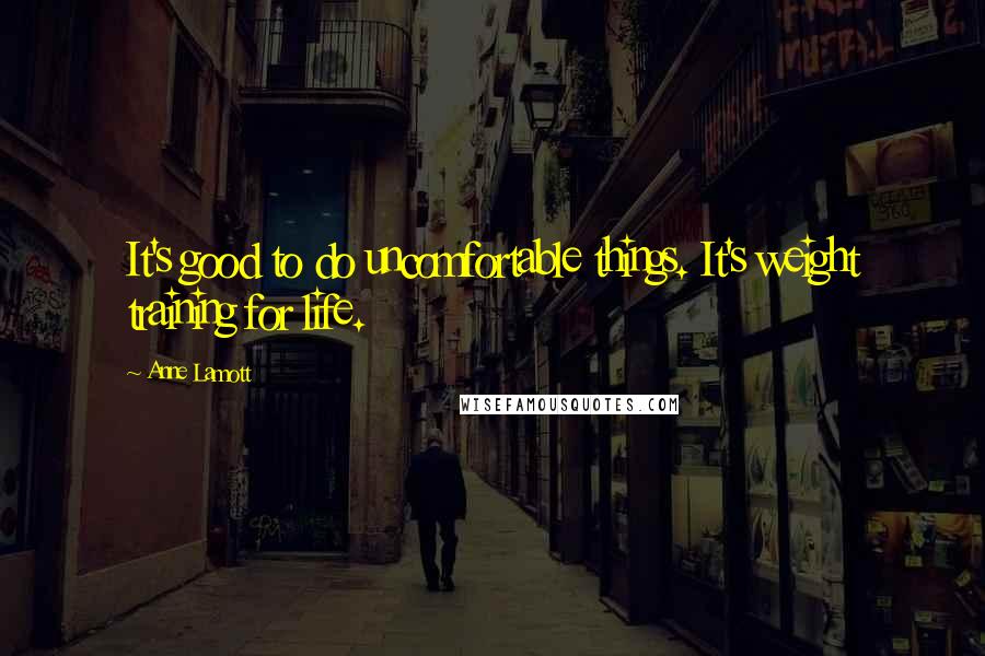 Anne Lamott Quotes: It's good to do uncomfortable things. It's weight training for life.