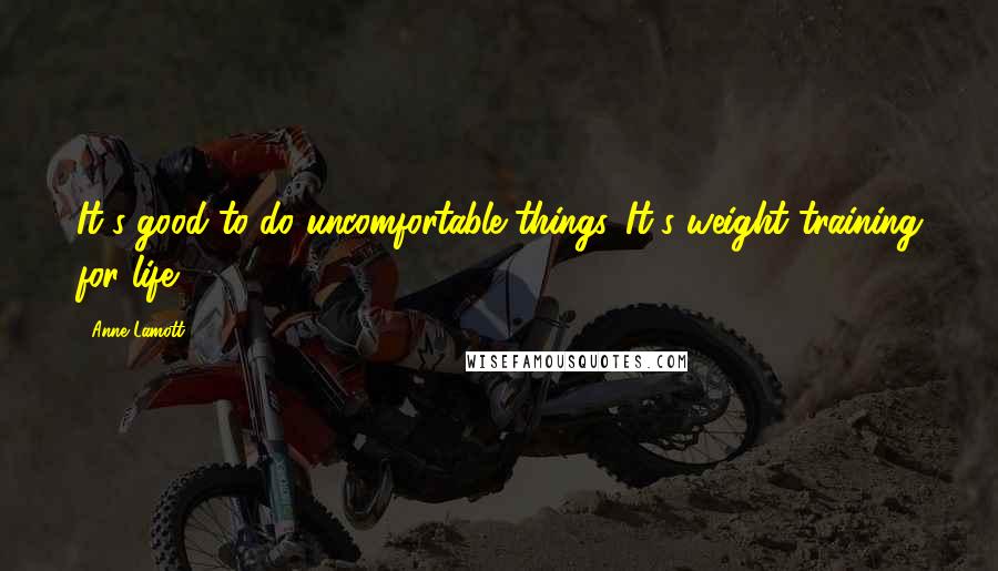 Anne Lamott Quotes: It's good to do uncomfortable things. It's weight training for life.