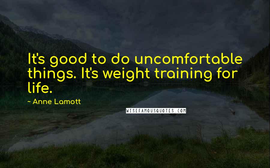 Anne Lamott Quotes: It's good to do uncomfortable things. It's weight training for life.